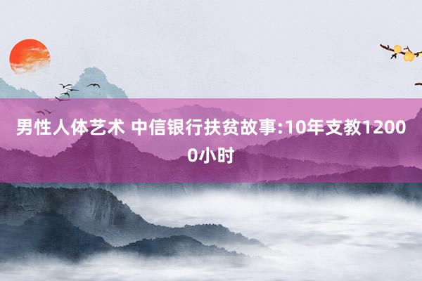 男性人体艺术 中信银行扶贫故事:10年支教12000小时