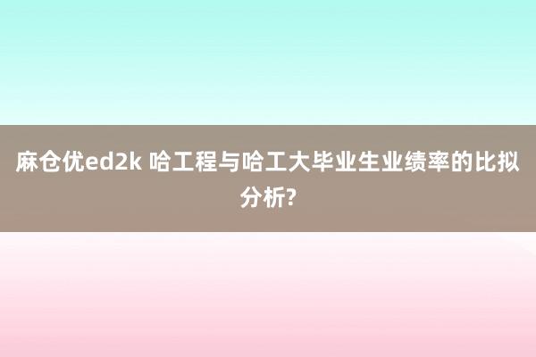 麻仓优ed2k 哈工程与哈工大毕业生业绩率的比拟分析?