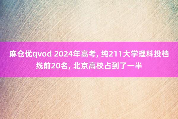 麻仓优qvod 2024年高考， 纯211大学理科投档线前20名， 北京高校占到了一半