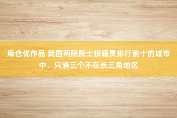 麻仓优作品 我国两院院士按籍贯排行前十的城市中，只消三个不在长三角地区