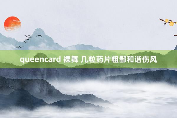 queencard 裸舞 几粒药片粗鄙和谐伤风