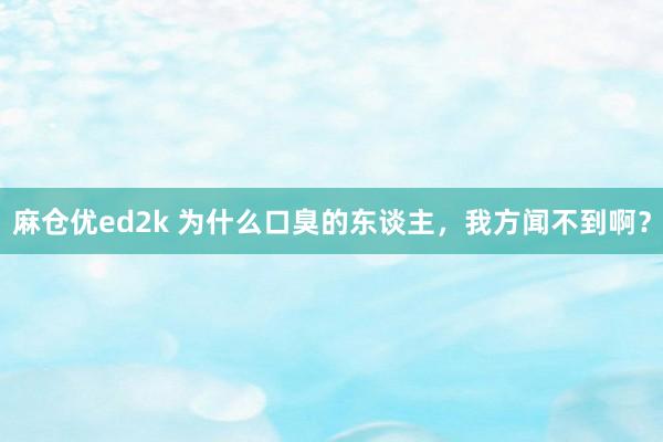 麻仓优ed2k 为什么口臭的东谈主，我方闻不到啊？