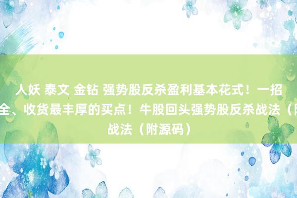 人妖 泰文 金钻 强势股反杀盈利基本花式！一招绝最安全、收货最丰厚的买点！牛股回头强势股反杀战法（附源码）