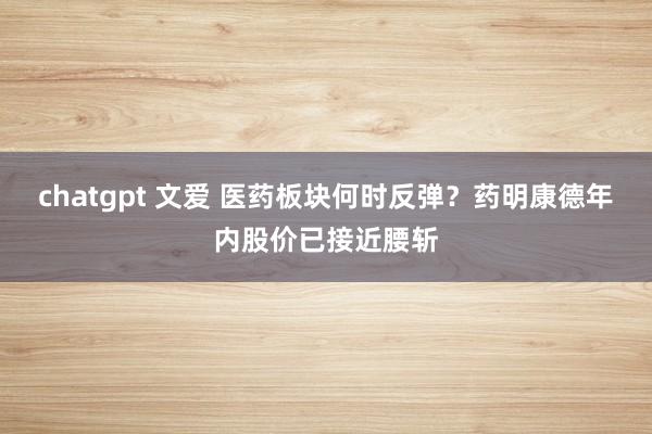 chatgpt 文爱 医药板块何时反弹？药明康德年内股价已接近腰斩