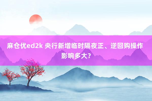 麻仓优ed2k 央行新增临时隔夜正、逆回购操作 影响多大？