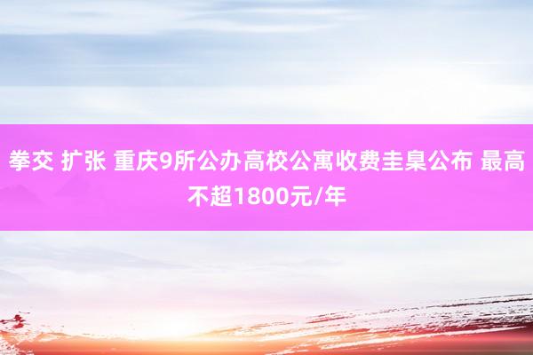 拳交 扩张 重庆9所公办高校公寓收费圭臬公布 最高不超1800元/年