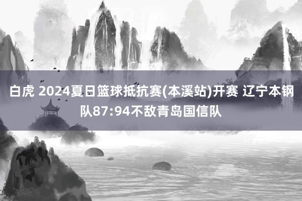 白虎 2024夏日篮球抵抗赛(本溪站)开赛 辽宁本钢队87:94不敌青岛国信队