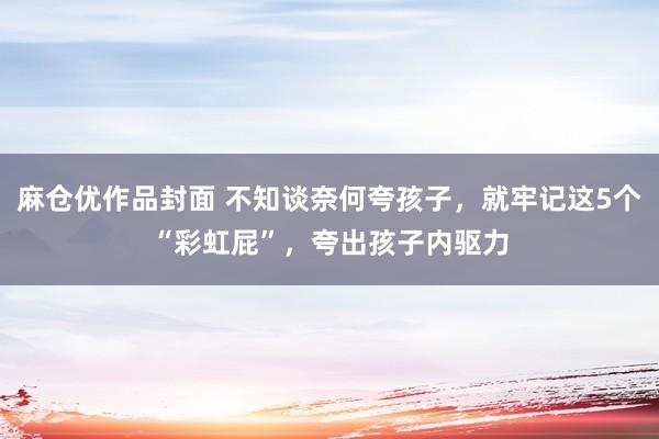 麻仓优作品封面 不知谈奈何夸孩子，就牢记这5个“彩虹屁”，夸出孩子内驱力