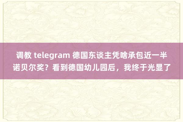 调教 telegram 德国东谈主凭啥承包近一半诺贝尔奖？看到德国幼儿园后，我终于光显了