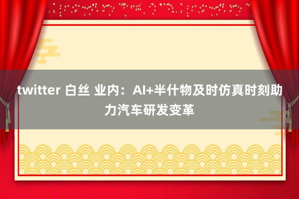 twitter 白丝 业内：AI+半什物及时仿真时刻助力汽车研发变革