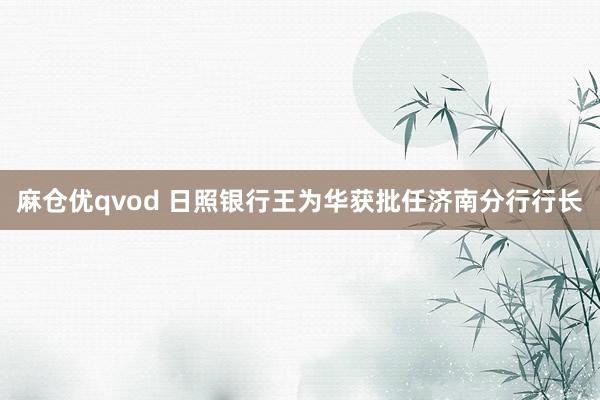 麻仓优qvod 日照银行王为华获批任济南分行行长