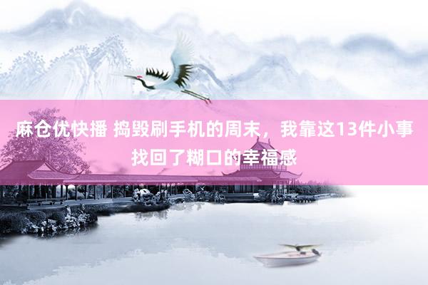 麻仓优快播 捣毁刷手机的周末，我靠这13件小事找回了糊口的幸福感