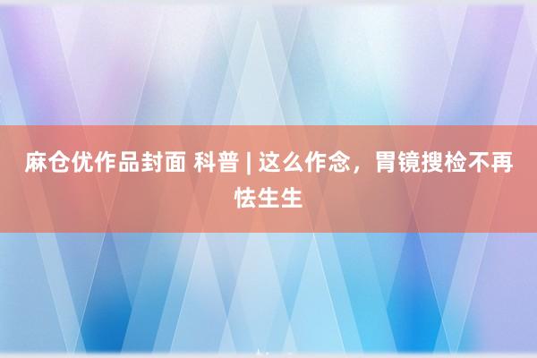 麻仓优作品封面 科普 | 这么作念，胃镜搜检不再怯生生