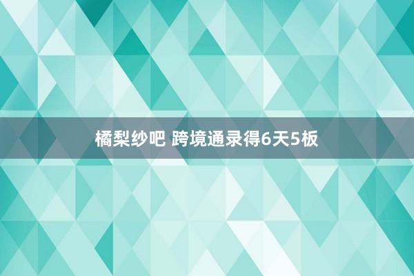 橘梨纱吧 跨境通录得6天5板