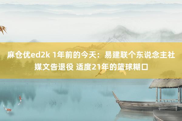 麻仓优ed2k 1年前的今天：易建联个东说念主社媒文告退役 适度21年的篮球糊口