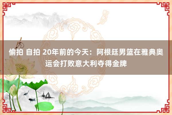 偷拍 自拍 20年前的今天：阿根廷男篮在雅典奥运会打败意大利夺得金牌