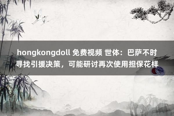 hongkongdoll 免费视频 世体：巴萨不时寻找引援决策，可能研讨再次使用担保花样