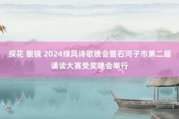 探花 眼镜 2024绿风诗歌晚会暨石河子市第二届诵读大赛受奖晚会举行