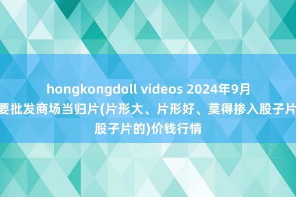 hongkongdoll videos 2024年9月13日寰宇主要批发商场当归片(片形大、片形好、莫得掺入股子片的)价钱行情