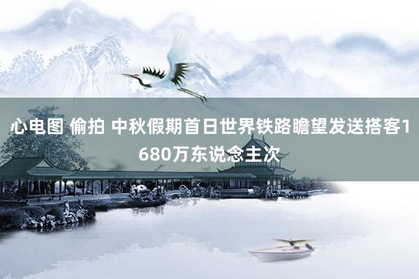 心电图 偷拍 中秋假期首日世界铁路瞻望发送搭客1680万东说念主次