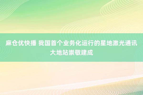 麻仓优快播 我国首个业务化运行的星地激光通讯大地站崇敬建成