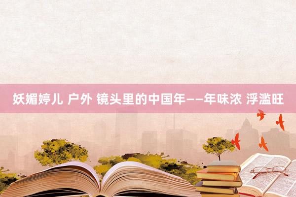 妖媚婷儿 户外 镜头里的中国年——年味浓 浮滥旺