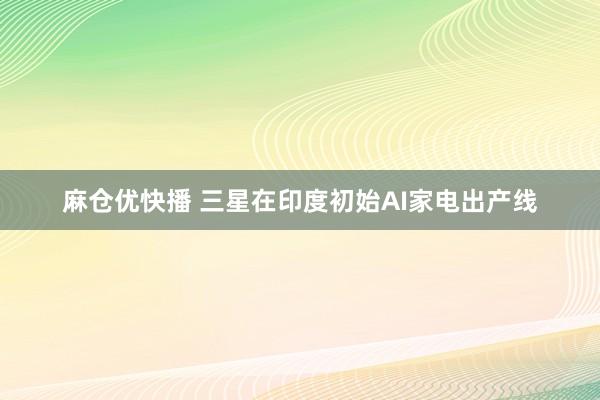 麻仓优快播 三星在印度初始AI家电出产线