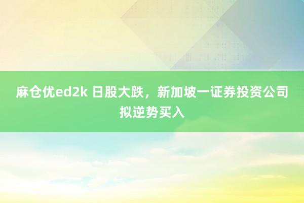 麻仓优ed2k 日股大跌，新加坡一证券投资公司拟逆势买入