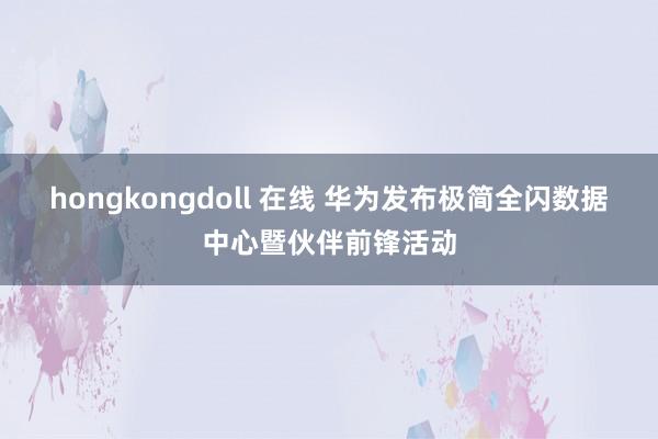 hongkongdoll 在线 华为发布极简全闪数据中心暨伙伴前锋活动