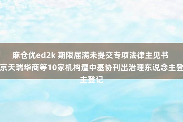 麻仓优ed2k 期限届满未提交专项法律主见书 北京天瑞华商等10家机构遭中基协刊出治理东说念主登记