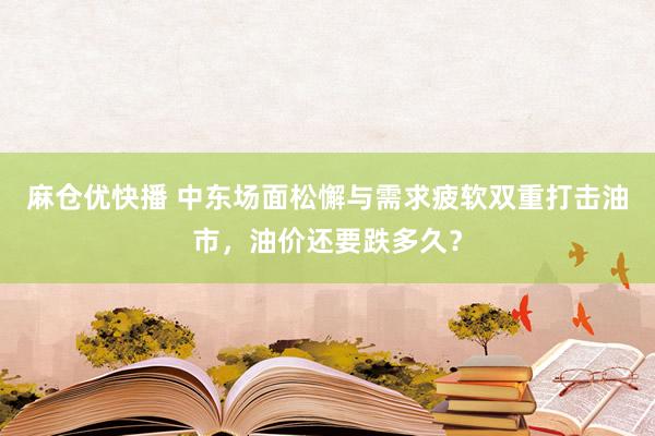 麻仓优快播 中东场面松懈与需求疲软双重打击油市，油价还要跌多久？