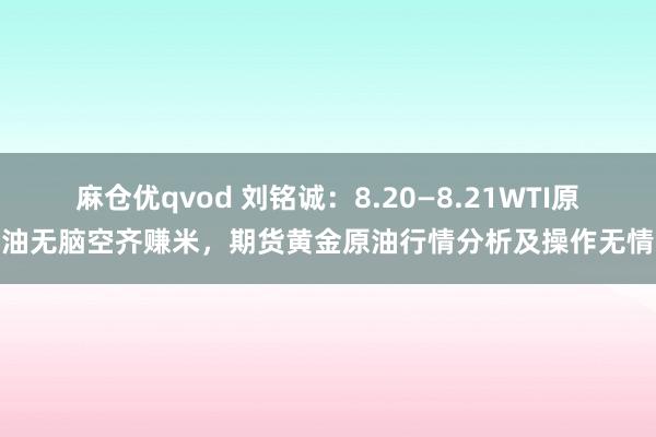 麻仓优qvod 刘铭诚：8.20—8.21WTI原油无脑空齐赚米，期货黄金原油行情分析及操作无情