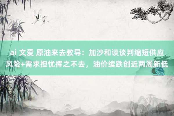 ai 文爱 原油来去教导：加沙和谈谈判缩短供应风险+需求担忧挥之不去，油价续跌创近两周新低