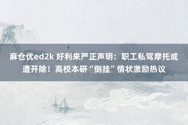 麻仓优ed2k 好利来严正声明：职工私驾摩托或遭开除！高校本研“倒挂”情状激励热议