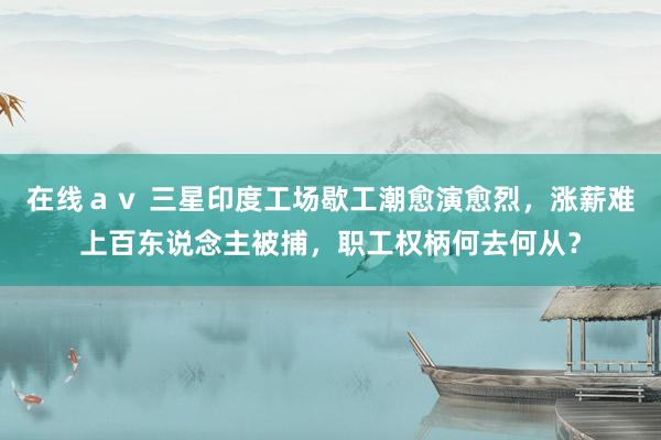 在线ａｖ 三星印度工场歇工潮愈演愈烈，涨薪难上百东说念主被捕，职工权柄何去何从？