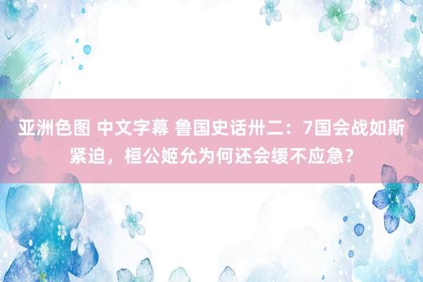 亚洲色图 中文字幕 鲁国史话卅二：7国会战如斯紧迫，桓公姬允为何还会缓不应急？