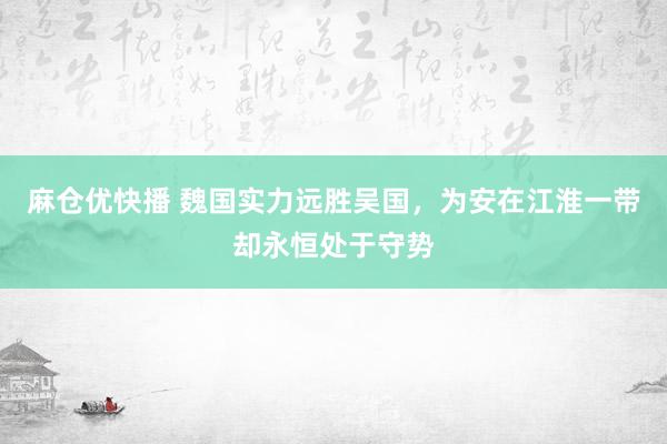 麻仓优快播 魏国实力远胜吴国，为安在江淮一带却永恒处于守势