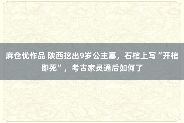 麻仓优作品 陕西挖出9岁公主墓，石棺上写“开棺即死”，考古家灵通后如何了