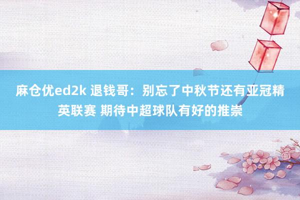 麻仓优ed2k 退钱哥：别忘了中秋节还有亚冠精英联赛 期待中超球队有好的推崇