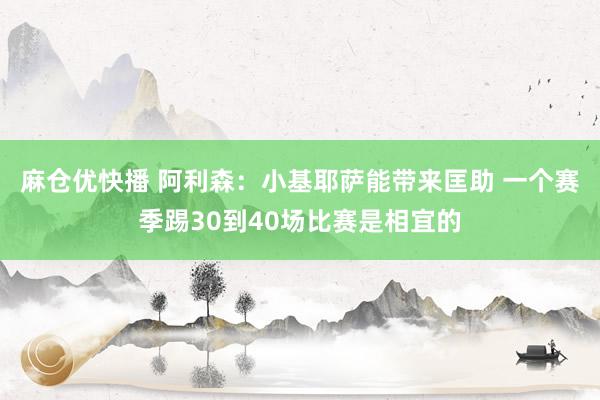 麻仓优快播 阿利森：小基耶萨能带来匡助 一个赛季踢30到40场比赛是相宜的