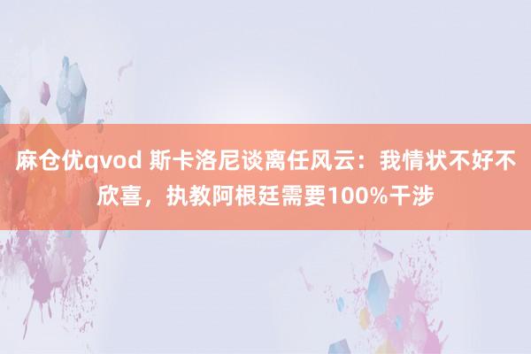 麻仓优qvod 斯卡洛尼谈离任风云：我情状不好不欣喜，执教阿根廷需要100%干涉