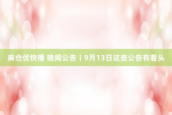 麻仓优快播 晚间公告丨9月13日这些公告有看头