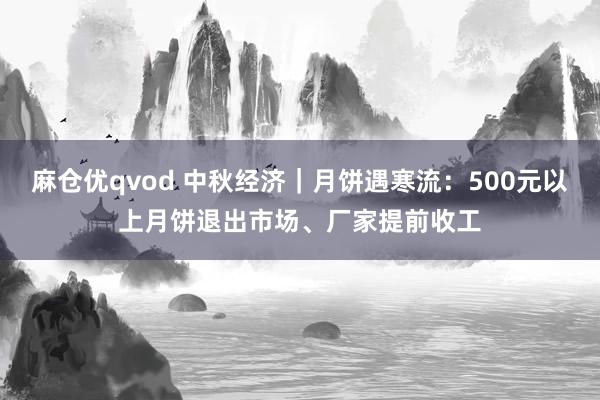 麻仓优qvod 中秋经济｜月饼遇寒流：500元以上月饼退出市场、厂家提前收工