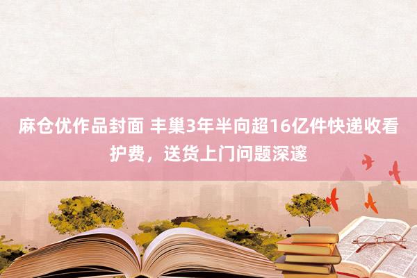 麻仓优作品封面 丰巢3年半向超16亿件快递收看护费，送货上门问题深邃