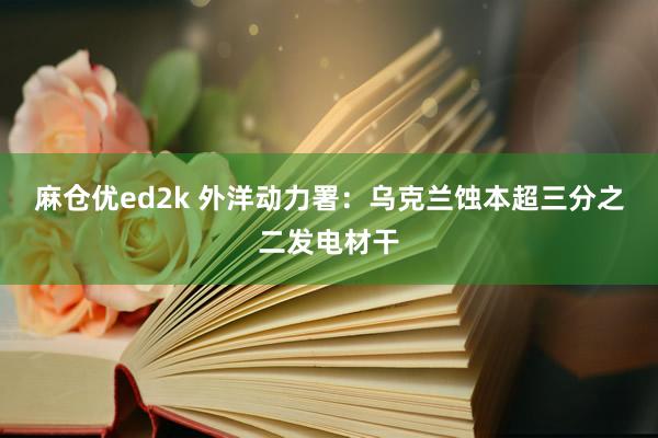 麻仓优ed2k 外洋动力署：乌克兰蚀本超三分之二发电材干