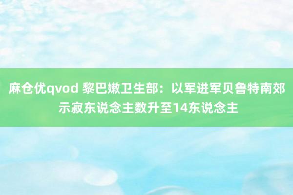 麻仓优qvod 黎巴嫩卫生部：以军进军贝鲁特南郊 示寂东说念主数升至14东说念主