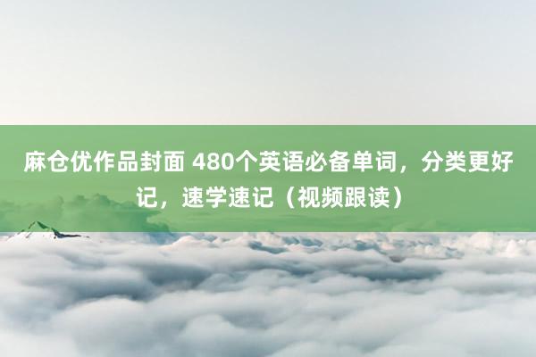 麻仓优作品封面 480个英语必备单词，分类更好记，速学速记（视频跟读）