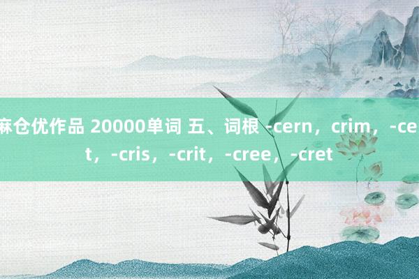 麻仓优作品 20000单词 五、词根 -cern，crim，-cert，-cris，-crit，-cree，-cret