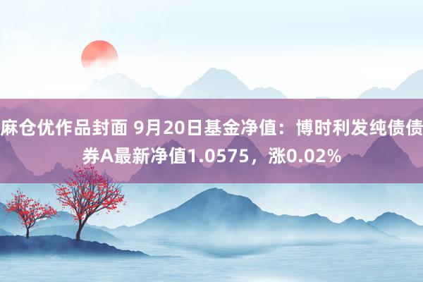 麻仓优作品封面 9月20日基金净值：博时利发纯债债券A最新净值1.0575，涨0.02%