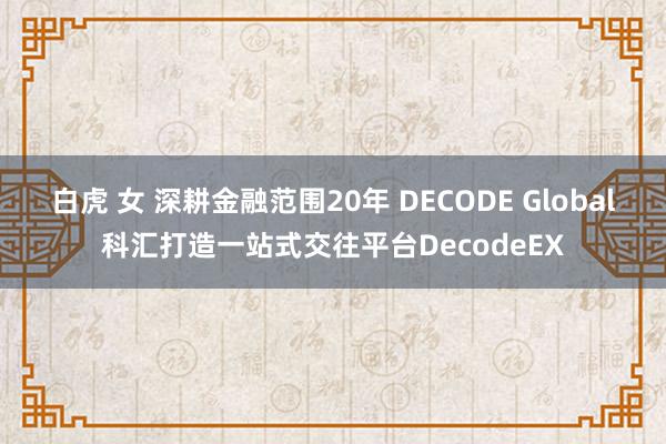 白虎 女 深耕金融范围20年 DECODE Global科汇打造一站式交往平台DecodeEX